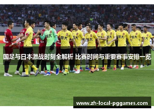 国足与日本激战时刻全解析 比赛时间与重要赛事安排一览
