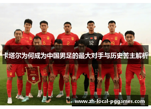 卡塔尔为何成为中国男足的最大对手与历史苦主解析