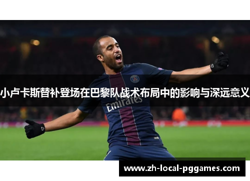 小卢卡斯替补登场在巴黎队战术布局中的影响与深远意义