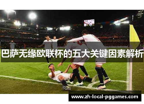 巴萨无缘欧联杯的五大关键因素解析 巴萨无缘欧联杯的五大关键因素解析
