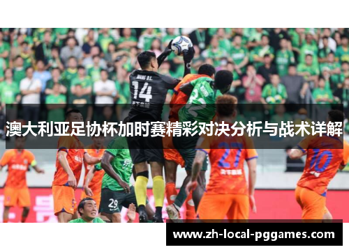 澳大利亚足协杯加时赛精彩对决分析与战术详解 澳大利亚足协杯加时赛精彩对决分析与战术详解