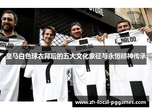 皇马白色球衣背后的五大文化象征与永恒精神传承 皇马白色球衣背后的五大文化象征与永恒精神传承