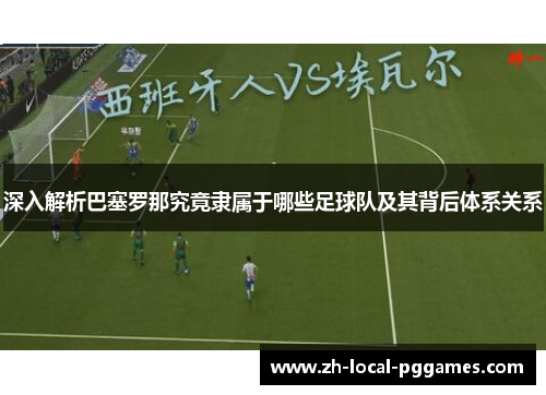 深入解析巴塞罗那究竟隶属于哪些足球队及其背后体系关系 深入解析巴塞罗那究竟隶属于哪些足球队及其背后体系关系