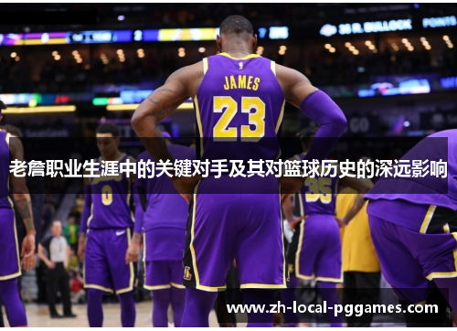 老詹职业生涯中的关键对手及其对篮球历史的深远影响 老詹职业生涯中的关键对手及其对篮球历史的深远影响