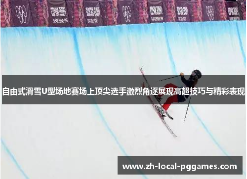 自由式滑雪U型场地赛场上顶尖选手激烈角逐展现高超技巧与精彩表现