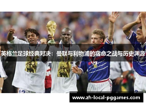 英格兰足球经典对决：曼联与利物浦的宿命之战与历史渊源