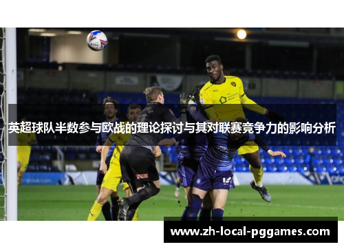 英超球队半数参与欧战的理论探讨与其对联赛竞争力的影响分析 英超球队半数参与欧战的理论探讨与其对联赛竞争力的影响分析