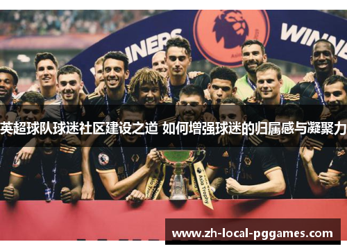 英超球队球迷社区建设之道 如何增强球迷的归属感与凝聚力 英超球队球迷社区建设之道 如何增强球迷的归属感与凝聚力