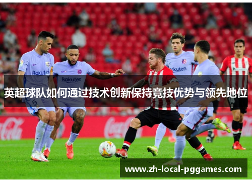 英超球队如何通过技术创新保持竞技优势与领先地位 英超球队如何通过技术创新保持竞技优势与领先地位