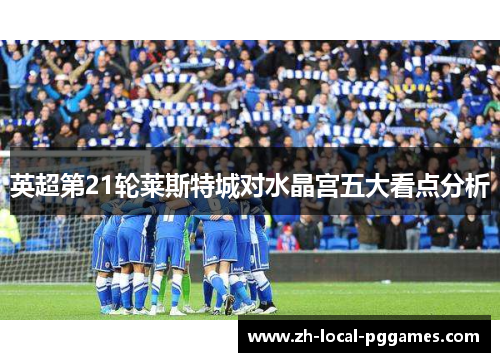 英超第21轮莱斯特城对水晶宫五大看点分析 英超第21轮莱斯特城对水晶宫五大看点分析