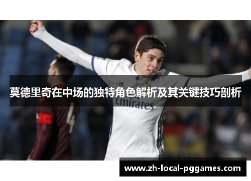 莫德里奇在中场的独特角色解析及其关键技巧剖析 莫德里奇在中场的独特角色解析及其关键技巧剖析