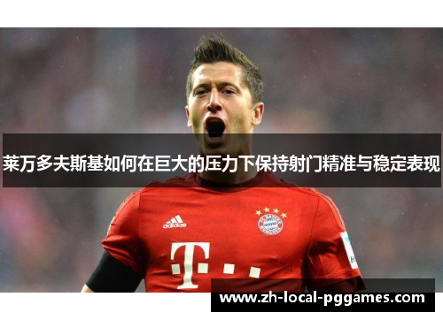 莱万多夫斯基如何在巨大的压力下保持射门精准与稳定表现 莱万多夫斯基如何在巨大的压力下保持射门精准与稳定表现