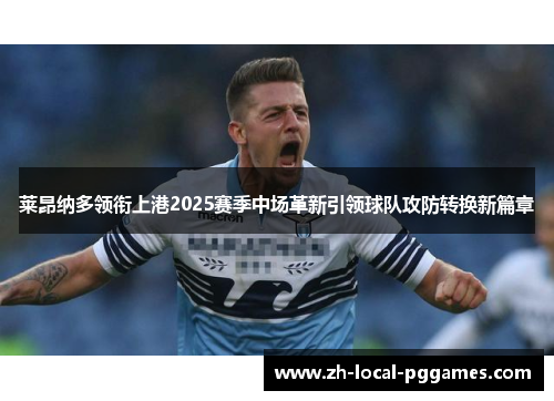 莱昂纳多领衔上港2025赛季中场革新引领球队攻防转换新篇章 莱昂纳多领衔上港2025赛季中场革新引领球队攻防转换新篇章