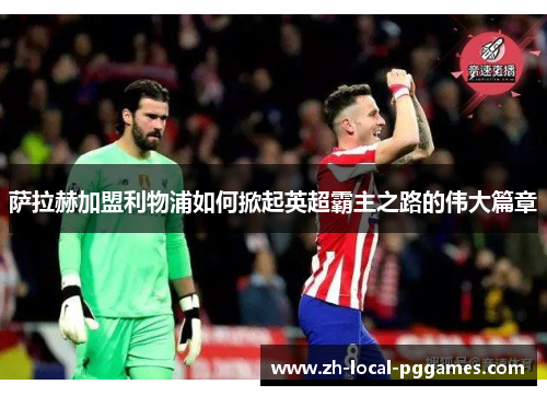 萨拉赫加盟利物浦如何掀起英超霸主之路的伟大篇章 萨拉赫加盟利物浦如何掀起英超霸主之路的伟大篇章