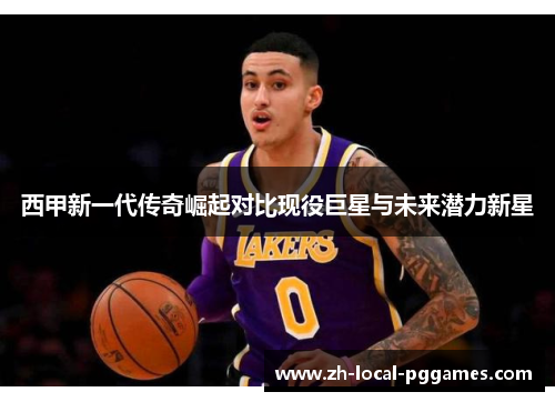 西甲新一代传奇崛起对比现役巨星与未来潜力新星 西甲新一代传奇崛起对比现役巨星与未来潜力新星