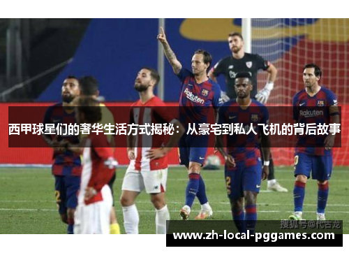 西甲球星们的奢华生活方式揭秘：从豪宅到私人飞机的背后故事