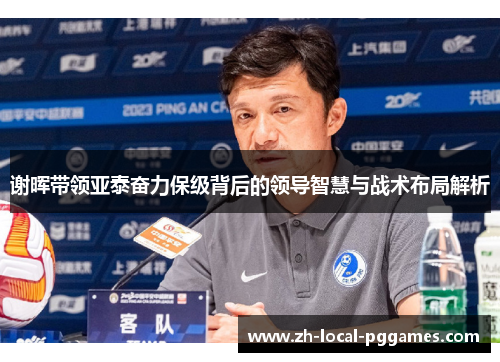 谢晖带领亚泰奋力保级背后的领导智慧与战术布局解析