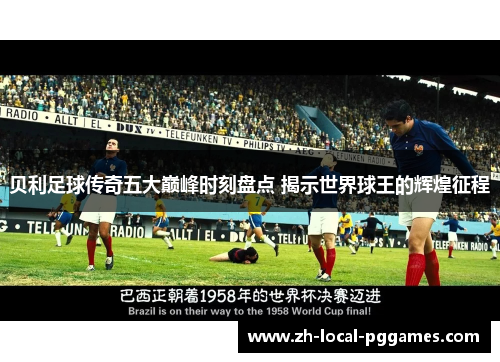 贝利足球传奇五大巅峰时刻盘点 揭示世界球王的辉煌征程