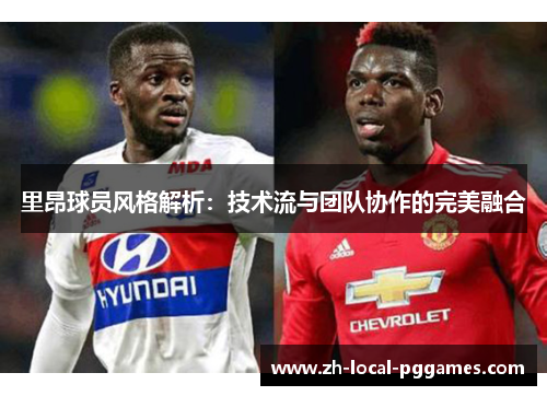 里昂球员风格解析:技术流与团队协作的完美融合 里昂球员风格解析:技术流与团队协作的完美融合