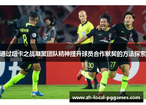 通过纽卡之战凝聚团队精神提升球员合作默契的方法探索 通过纽卡之战凝聚团队精神提升球员合作默契的方法探索