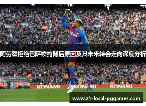 阿劳霍拒绝巴萨续约背后原因及其未来转会走向深度分析
