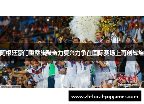 阿根廷豪门重整旗鼓奋力复兴力争在国际赛场上再创辉煌