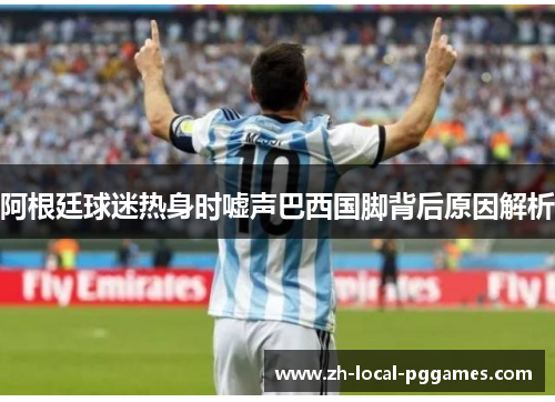阿根廷球迷热身时嘘声巴西国脚背后原因解析