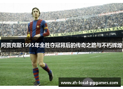 阿贾克斯1995年全胜夺冠背后的传奇之路与不朽辉煌 阿贾克斯1995年全胜夺冠背后的传奇之路与不朽辉煌