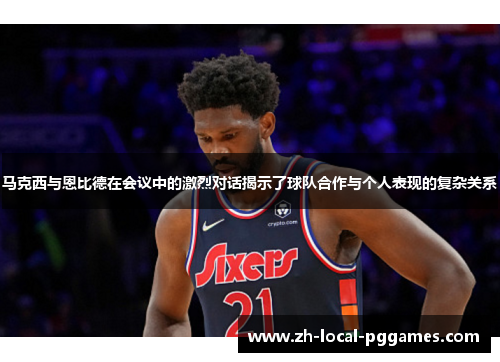 马克西与恩比德在会议中的激烈对话揭示了球队合作与个人表现的复杂关系
