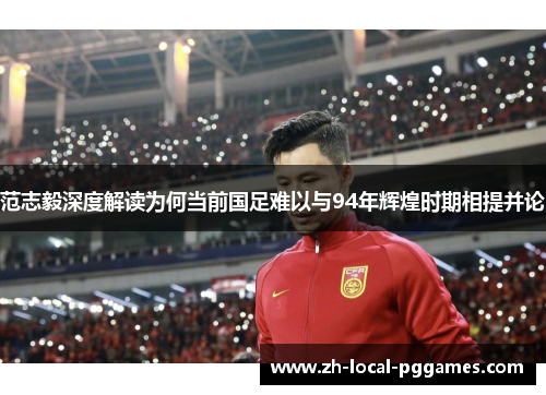 范志毅深度解读为何当前国足难以与94年辉煌时期相提并论 范志毅深度解读为何当前国足难以与94年辉煌时期相提并论