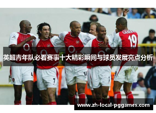 英超青年队必看赛事十大精彩瞬间与球员发展亮点分析