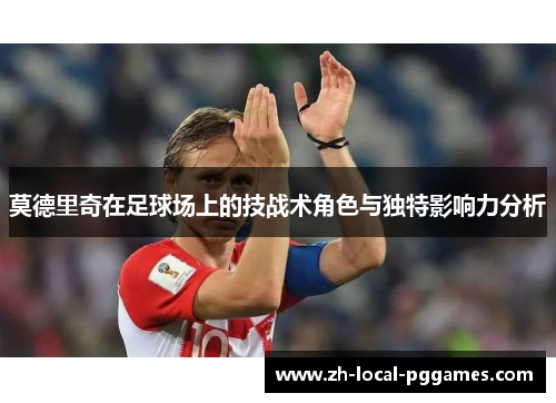 莫德里奇在足球场上的技战术角色与独特影响力分析