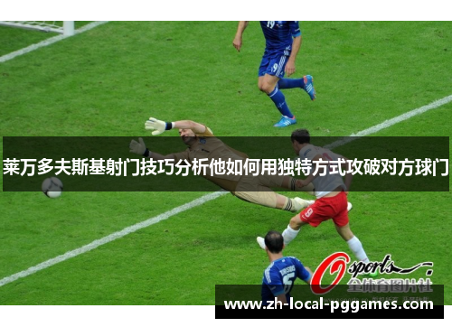 莱万多夫斯基射门技巧分析他如何用独特方式攻破对方球门
