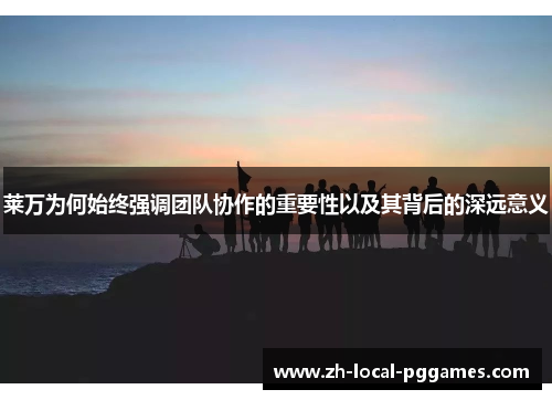 莱万为何始终强调团队协作的重要性以及其背后的深远意义