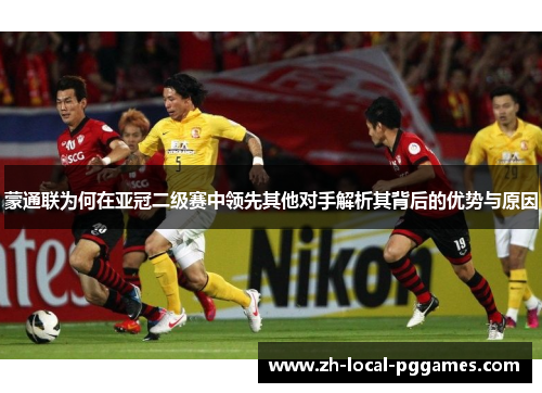 蒙通联为何在亚冠二级赛中领先其他对手解析其背后的优势与原因