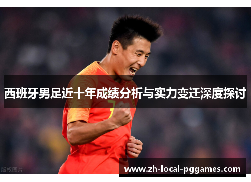 西班牙男足近十年成绩分析与实力变迁深度探讨