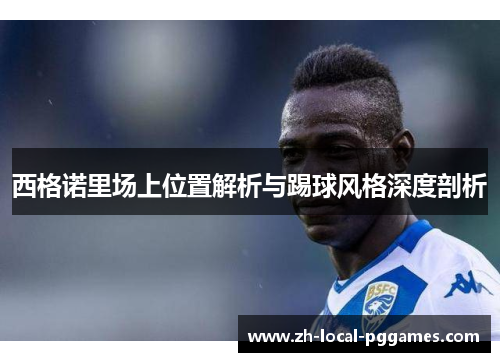 西格诺里场上位置解析与踢球风格深度剖析
