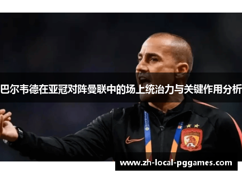 巴尔韦德在亚冠对阵曼联中的场上统治力与关键作用分析