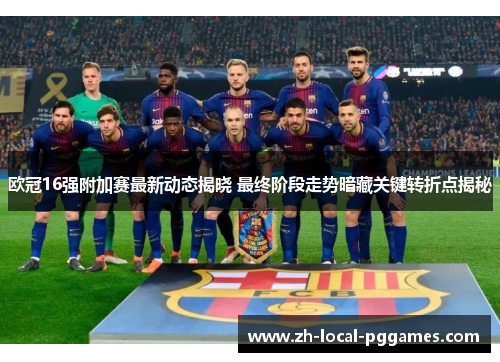 欧冠16强附加赛最新动态揭晓 最终阶段走势暗藏关键转折点揭秘 欧冠16强附加赛最新动态揭晓 最终阶段走势暗藏关键转折点揭秘