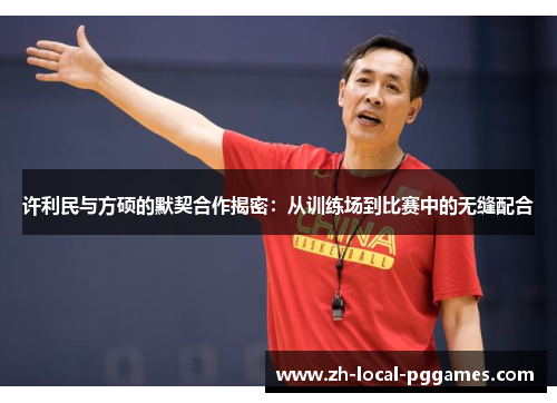 许利民与方硕的默契合作揭密:从训练场到比赛中的无缝配合 许利民与方硕的默契合作揭密:从训练场到比赛中的无缝配合