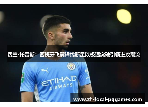 费兰·托雷斯：西班牙飞翼锋线新星以极速突破引领进攻潮流