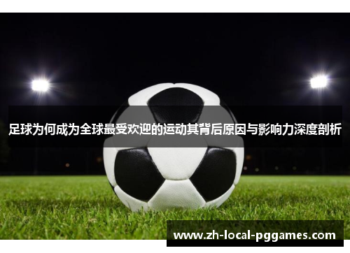 足球为何成为全球最受欢迎的运动其背后原因与影响力深度剖析 足球为何成为全球最受欢迎的运动其背后原因与影响力深度剖析