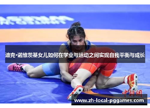 迪克·诺维茨基女儿如何在学业与运动之间实现自我平衡与成长