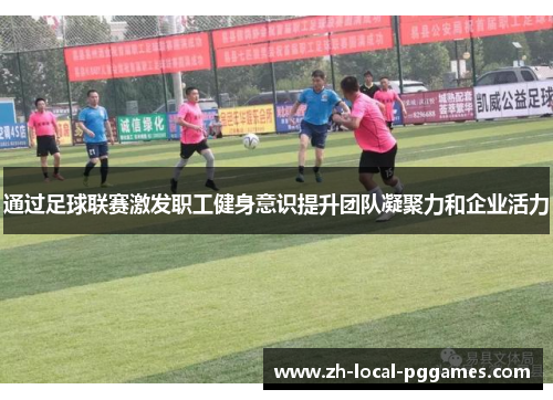通过足球联赛激发职工健身意识提升团队凝聚力和企业活力