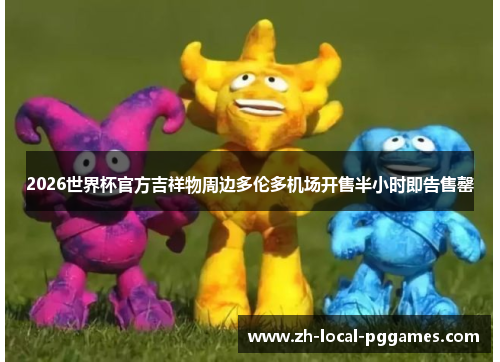 2026世界杯官方吉祥物周边多伦多机场开售半小时即告售罄