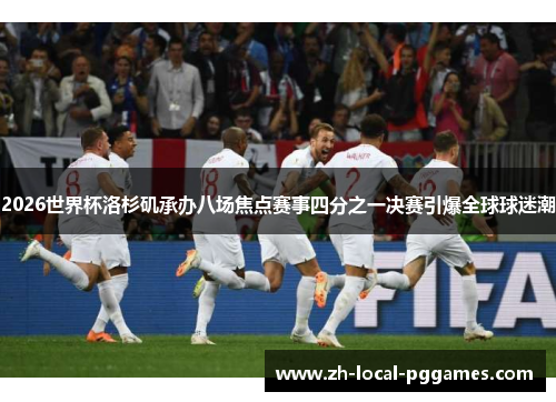 2026世界杯洛杉矶承办八场焦点赛事四分之一决赛引爆全球球迷潮