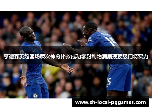 亨德森英超客场屡次神勇扑救成功零封利物浦展现顶级门将实力