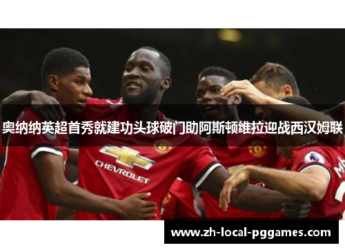 奥纳纳英超首秀就建功头球破门助阿斯顿维拉迎战西汉姆联 奥纳纳英超首秀就建功头球破门助阿斯顿维拉迎战西汉姆联