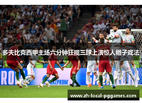 多夫比克西甲主场六分钟狂揽三球上演惊人帽子戏法 多夫比克西甲主场六分钟狂揽三球上演惊人帽子戏法