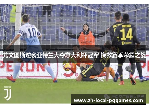 尤文图斯逆袭亚特兰大夺意大利杯冠军 挽救赛季荣耀之战 尤文图斯逆袭亚特兰大夺意大利杯冠军 挽救赛季荣耀之战